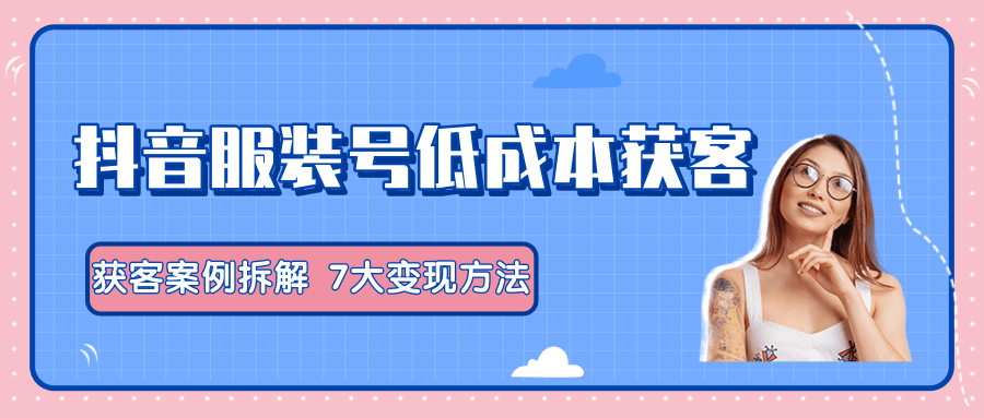 服装抖音号+获客的案例拆解，13种低成本获客方式，7大变现方法，直接上干货！-小伟资源网