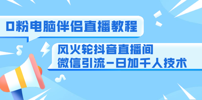 0粉电脑伴侣直播教程+风火轮抖音直播间微信引流-日加千人技术（两节视频）-小伟资源网