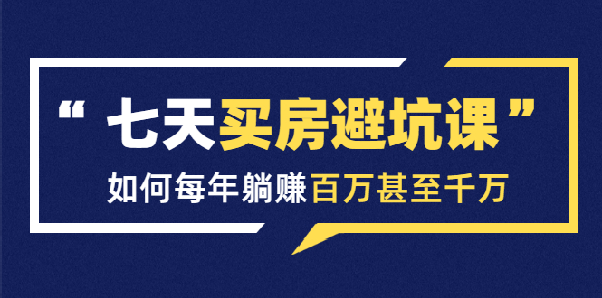 七天买房避坑课：人生中最为赚钱的投资，如何每年躺赚百万甚至千万-小伟资源网