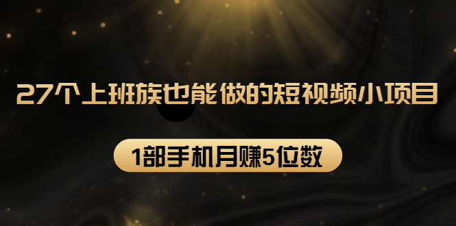 27个上班族也能做的短视频小项目，1部手机月赚5位数【赠短视频礼包】-小伟资源网