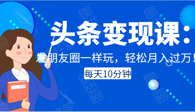 头条变现课：每天10分钟，像发朋友圈一样玩头条，轻松月入过万！-小伟资源网