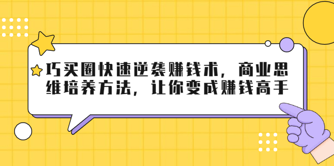 巧买圈快速逆袭赚钱术，商业思维培养方法，让你变成赚钱高手-小伟资源网