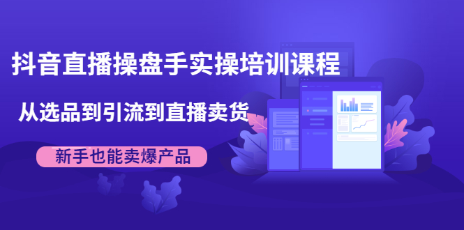 抖音直播操盘手实操培训课程：从选品到引流到直播卖货，新手也能卖爆产品-小伟资源网