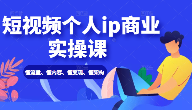 短视频个人ip商业实操课： 懂流量、懂内容、懂变现、懂架构（价值999元）-小伟资源网