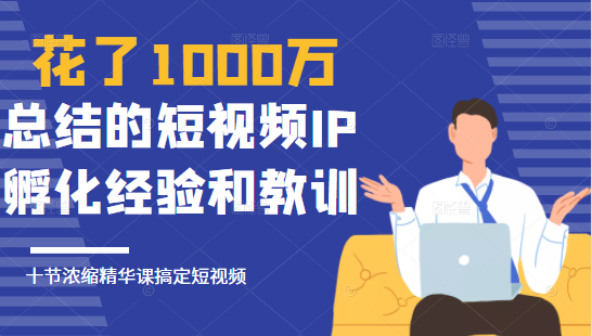 花了1000万总结出来的短视频IP孵化经验和教训，10堂浓缩精华课助你搞定短视频-小伟资源网