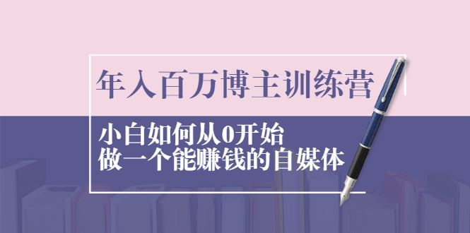 年入百万博主训练营：小白如何从0开始做一个能赚钱的自媒体-小伟资源网