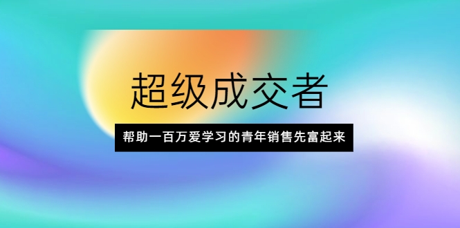 超级成交者，帮助一百万爱学习的青年销售先富起来-小伟资源网