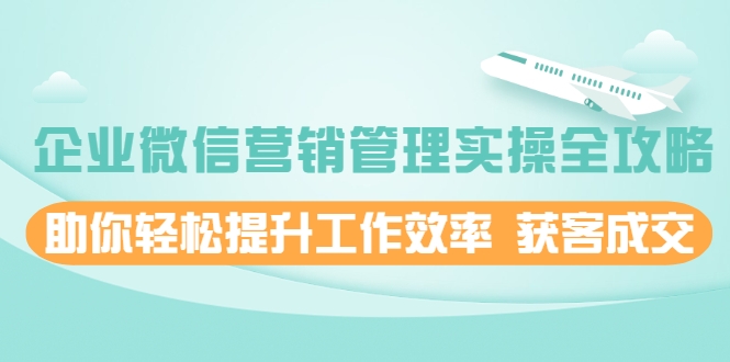 企业微信营销管理实操全攻略，助你轻松提升工作效率 获客成交 价值680元-小伟资源网