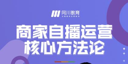 网川教育·商家自播运营核心方法论，一套可落地实操的方法论-小伟资源网