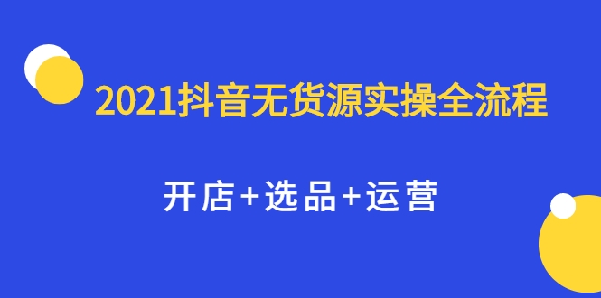 2021抖音无货源实操全流程，开店+选品+运营，全职兼职都可操作-小伟资源网