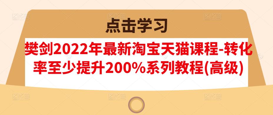 樊剑2022年最新淘宝天猫课程-转化率至少提升200%系列教程(高级)-小伟资源网