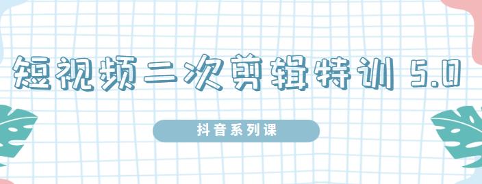 陆明明·短视频二次剪辑特训5.0，1部手机就可以操作，0基础掌握短视频二次剪辑和混剪技-小伟资源网