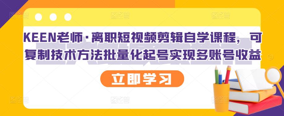 KEEN老师·离职短视频剪辑自学课程，可复制技术方法批量化起号实现多账号收益-小伟资源网