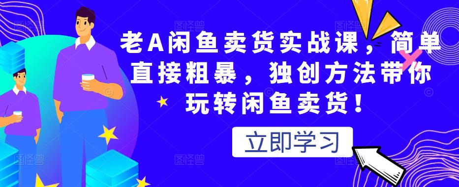 老A闲鱼卖货实战课，简单直接粗暴，独创方法带你玩转闲鱼卖货！-小伟资源网