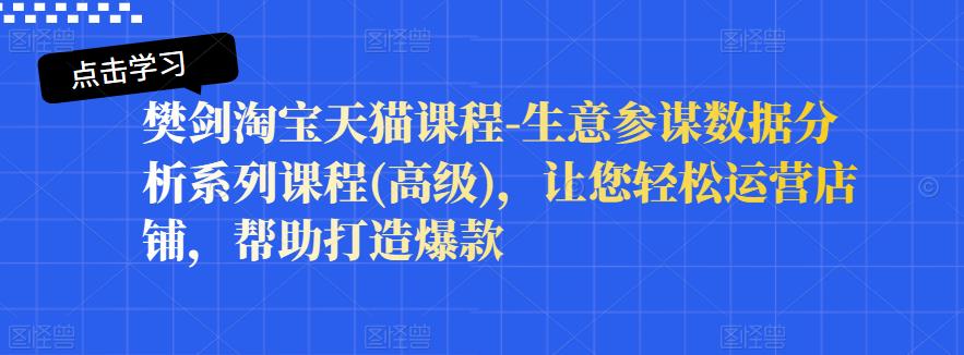 樊剑淘宝天猫课程-生意参谋数据分析系列课程(高级)，让您轻松运营店铺，帮助打造爆款-小伟资源网