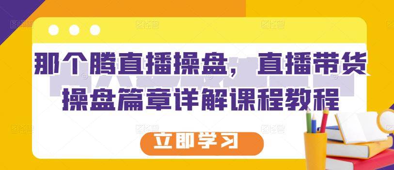 那个腾直播操盘，直播带货操盘篇章详解课程教程-小伟资源网