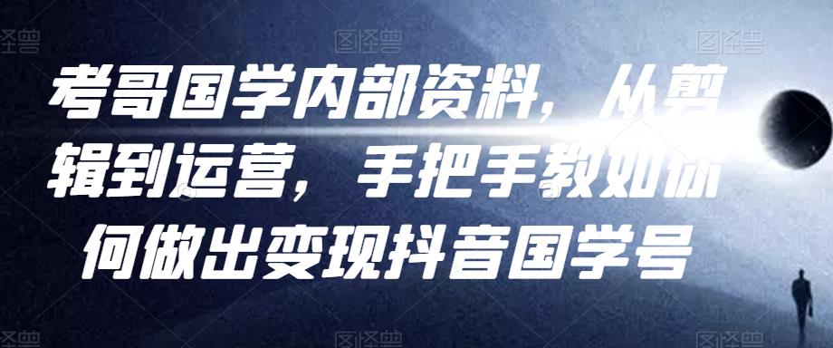 考哥国学内部资料，从剪辑到运营，手把手教如你‬何做出变现抖音‬国学号（教程+素材+模板）-小伟资源网