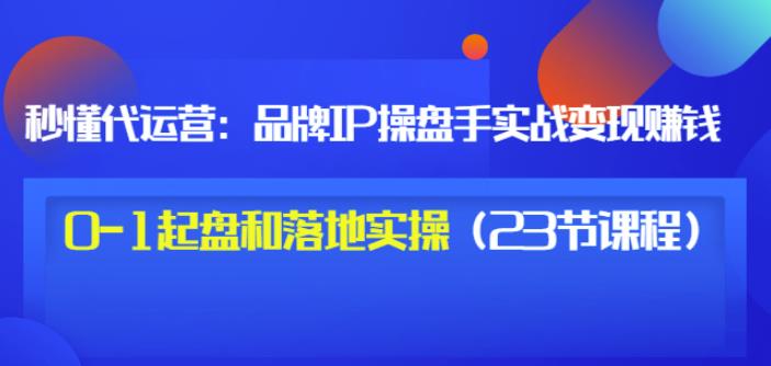 秒懂代运营：品牌IP操盘手实战赚钱，0-1起盘和落地实操（23节课程）价值199-小伟资源网