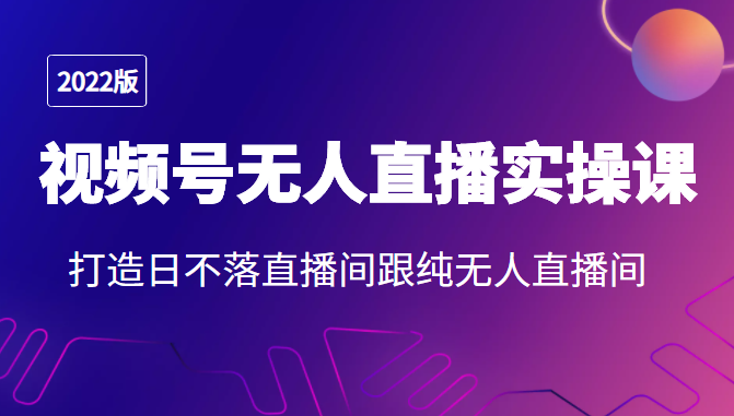 2022年视频号无人直播实操课，打造日不落直播间跟纯无人直播间-小伟资源网