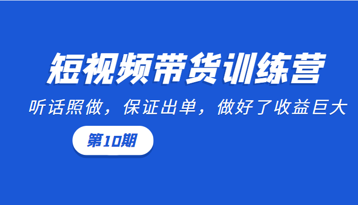 短视频带货训练营：听话照做，保证出单，做好了收益巨大（第10期）-小伟资源网