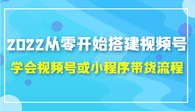 2022从零开始搭建视频号,学会视频号或小程序带货流程（价值599元）-小伟资源网