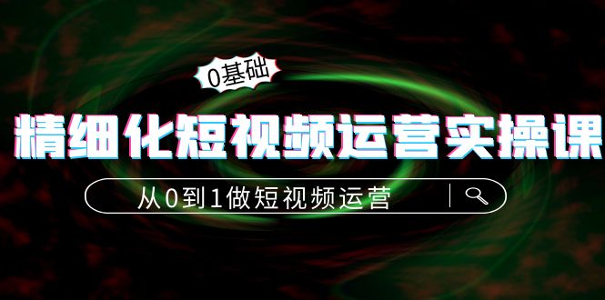 精细化短视频运营实操课，从0到1做短视频运营：算法篇+定位篇+内容篇-小伟资源网