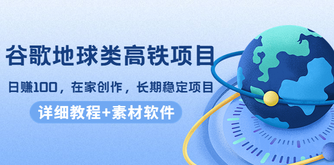 谷歌地球类高铁项目，日赚100，在家创作，长期稳定项目（教程+素材软件）-小伟资源网