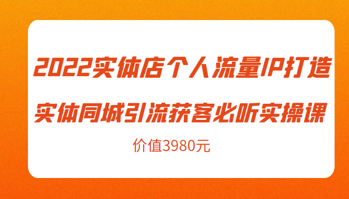 2022实体店个人流量IP打造实体同城引流获客必听实操课，61节完整版（价值3980元）-小伟资源网