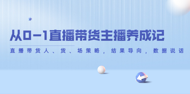 从0-1直播带货主播养成记，直播带货人、货、场策略，结果导向，数据说话-小伟资源网