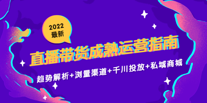 2022最新直播带货成熟运营指南3.0：趋势解析+浏量渠道+千川投放+私域商城-小伟资源网