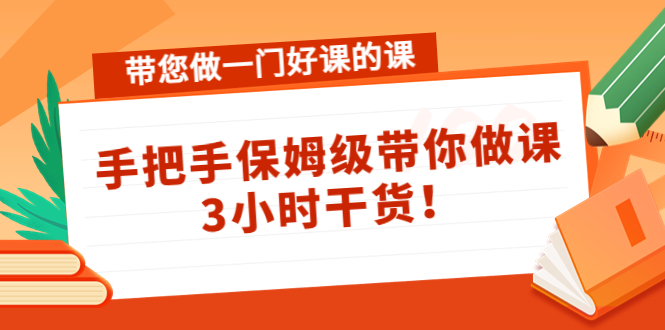 带您做一门好课的课：手把手保姆级带你做课，3小时干货-小伟资源网