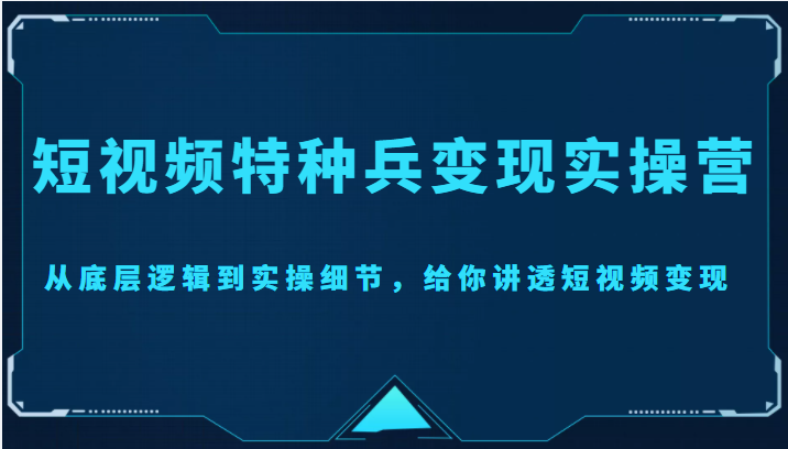 短视频特种兵变现实操营，从底层逻辑到实操细节，给你讲透短视频变现（价值2499元）-小伟资源网