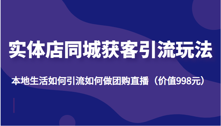 实体店同城获客引流玩法，本地生活如何引流如何做团购直播（价值998元）-小伟资源网