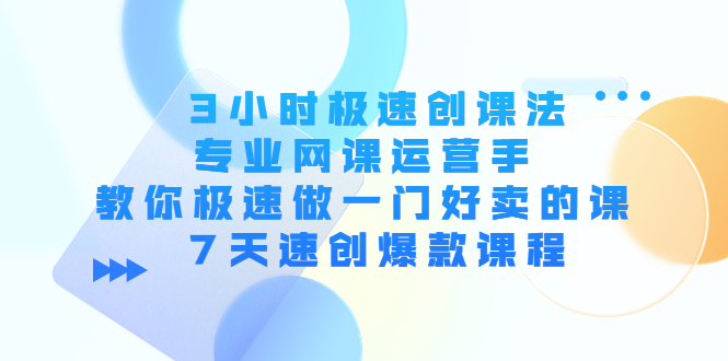 3小时极速创课法，专业网课运营手 教你极速做一门好卖的课 7天速创爆款课程-小伟资源网