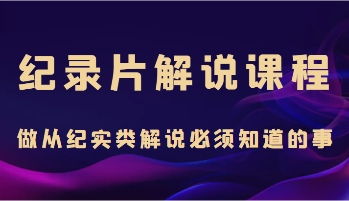 纪录片解说课程，做从纪实类解说必须知道的事（价值499元）-小伟资源网