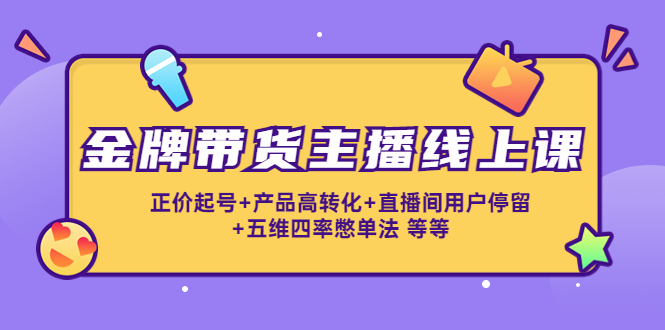 金牌带货主播线上课：正价起号+产品高转化+直播间用户停留+五维四率憋单法-小伟资源网