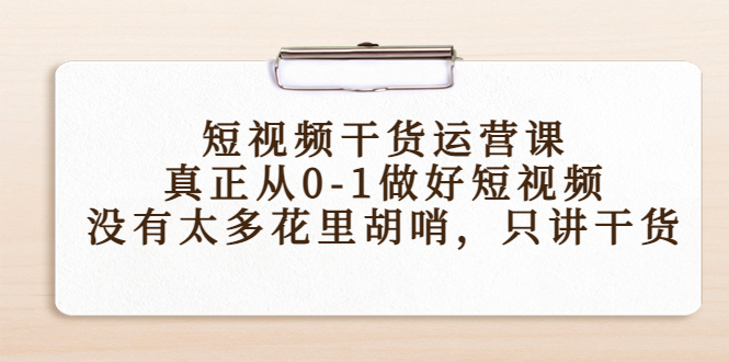 短视频干货运营课，真正从0-1做好短视频，没有太多花里胡哨，只讲干货-小伟资源网