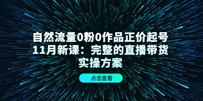 自然流量0粉0作品正价起号11月新课：完整的直播带货实操方案-小伟资源网