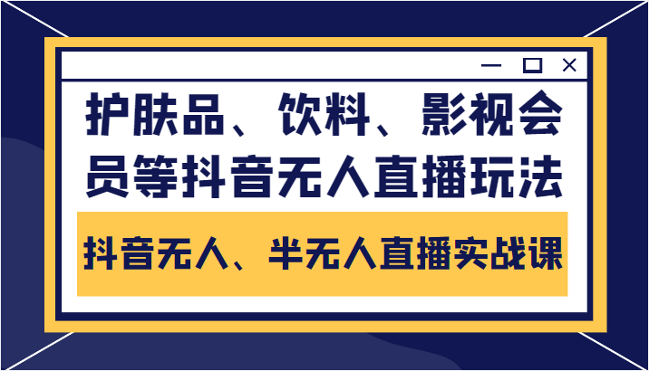 抖音无人、半无人直播实战课，护肤品、饮料、影视会员等抖音无人直播玩法-小伟资源网