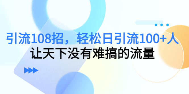 引流108招，轻松日引流100+人，让天下没有难搞的流量-小伟资源网