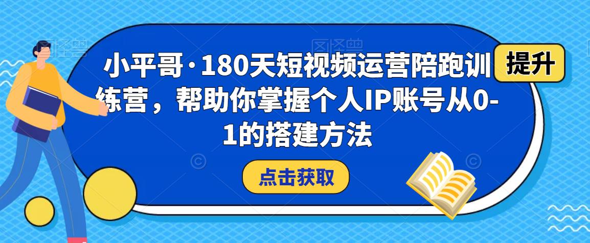 小平哥·180天短视频运营陪跑训练营，帮助你掌握个人IP账号从0-1的搭建方法-小伟资源网