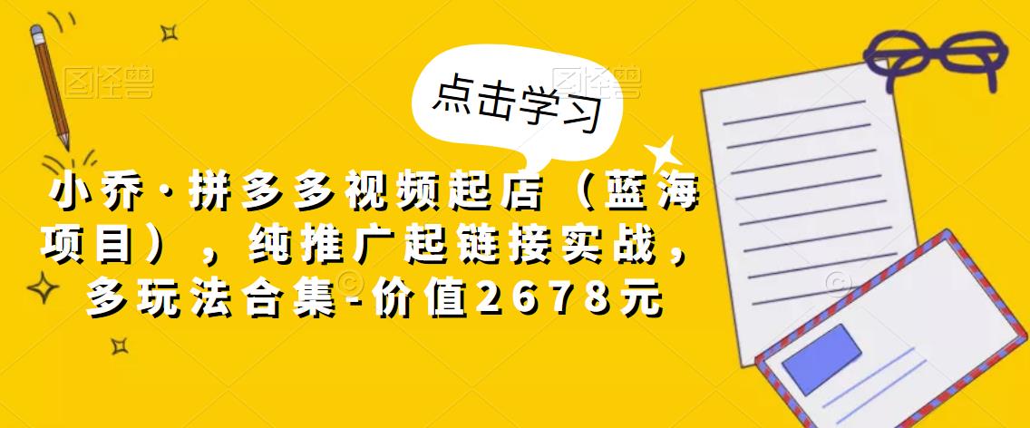 小乔·拼多多视频起店（蓝海项目），纯推广起链接实战，多玩法合集-价值2678元-小伟资源网