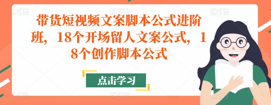 带货短视频文案脚本公式进阶班，18个开场留人文案公式，18个创作脚本公式-小伟资源网