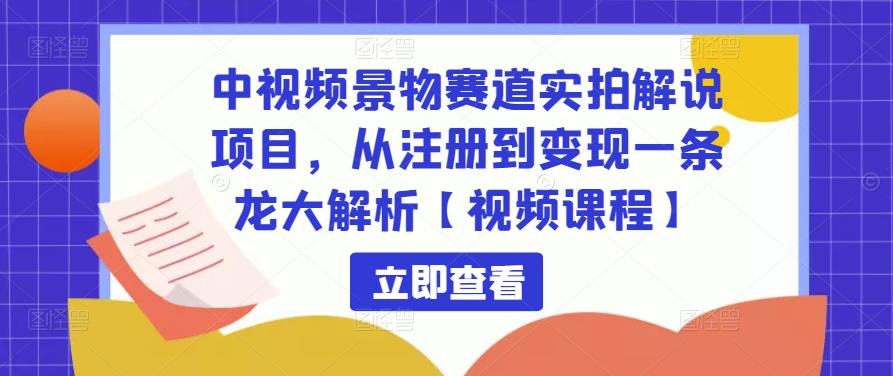 中视频景物赛道实拍解说项目，从注册到变现一条龙大解析【视频课程】-小伟资源网