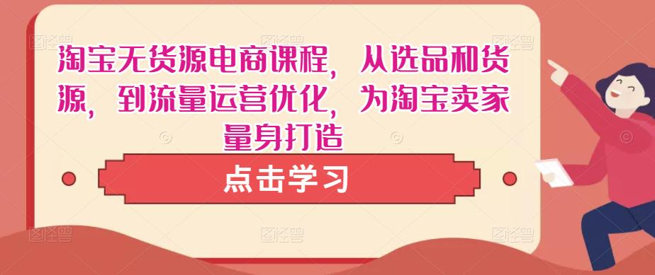 淘宝无货源电商课程，从选品和货源，到流量运营优化，为淘宝卖家量身打造-小伟资源网