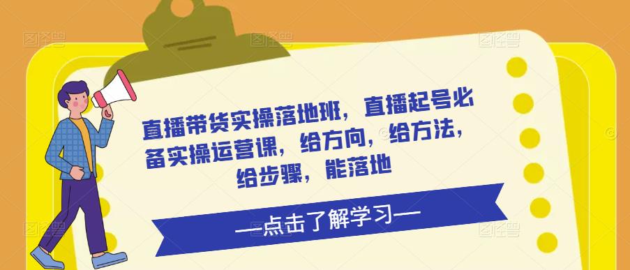 直播带货实操落地班，直播起号必备实操运营课，给方向，给方法，给步骤，能落地-小伟资源网