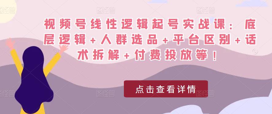 视频号线性逻辑起号实战课：底层逻辑+人群选品+平台区别+话术拆解+付费投放等！-小伟资源网