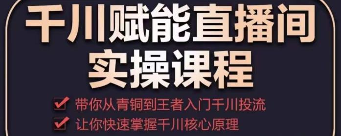 千川赋能直播间实操课程，带你从青铜到王者的入门千川投流，让你快速掌握千川核心原理-小伟资源网