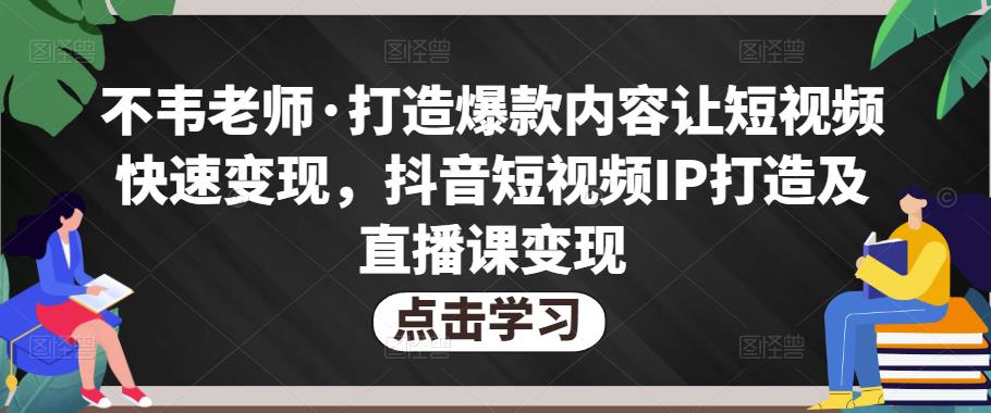 不韦老师·打造爆款内容让短视频快速变现，抖音短视频IP打造及直播课变现-小伟资源网