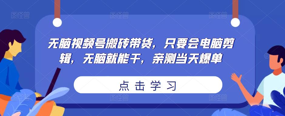 无脑视频号搬砖带货，只要会电脑剪辑，无脑就能干，亲测当天爆单-小伟资源网